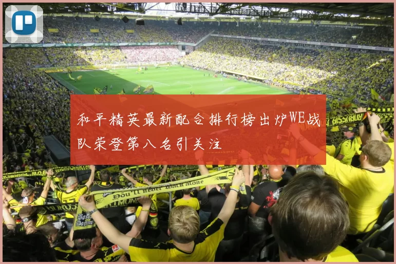 和平精英最新配合排行榜出炉WE战队荣登第八名引关注
