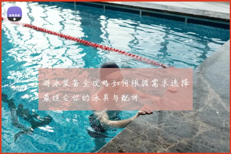 游泳装备全攻略如何根据需求选择最适合你的泳具与配件