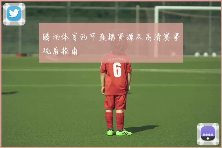 腾讯体育西甲直播资源及高清赛事观看指南