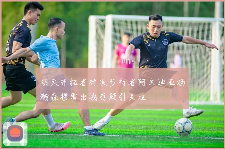 明天开拓者对决步行者阿夫迪亚杨瀚森穆雷出战存疑引关注