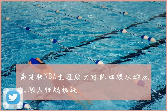 易建联NBA生涯效力球队回顾从雄鹿到湖人征战轨迹