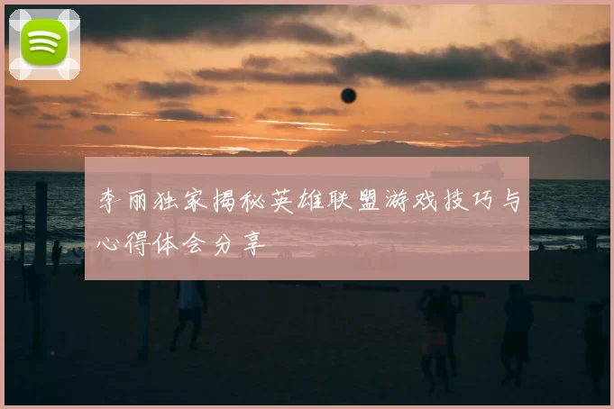 李丽独家揭秘英雄联盟游戏技巧与心得体会分享