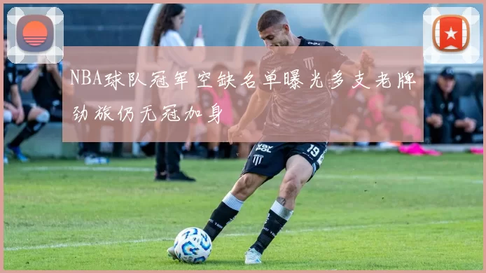 NBA球队冠军空缺名单曝光多支老牌劲旅仍无冠加身