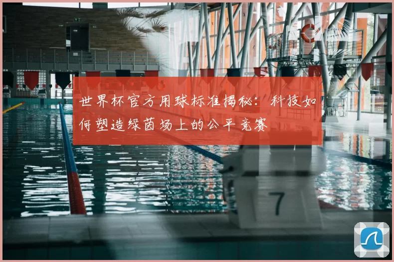 世界杯官方用球标准揭秘:科技如何塑造绿茵场上的公平竞赛