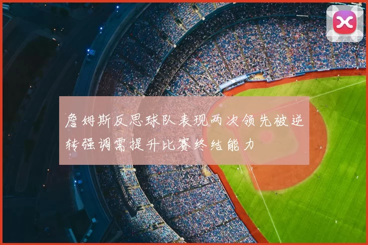 詹姆斯反思球队表现两次领先被逆转强调需提升比赛终结能力