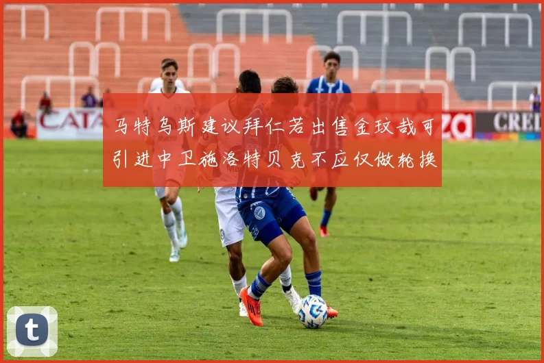 马特乌斯建议拜仁若出售金玟哉可引进中卫施洛特贝克不应仅做轮换球员