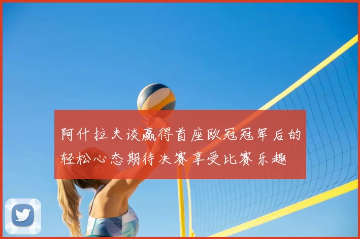 阿什拉夫谈赢得首座欧冠冠军后的轻松心态期待决赛享受比赛乐趣