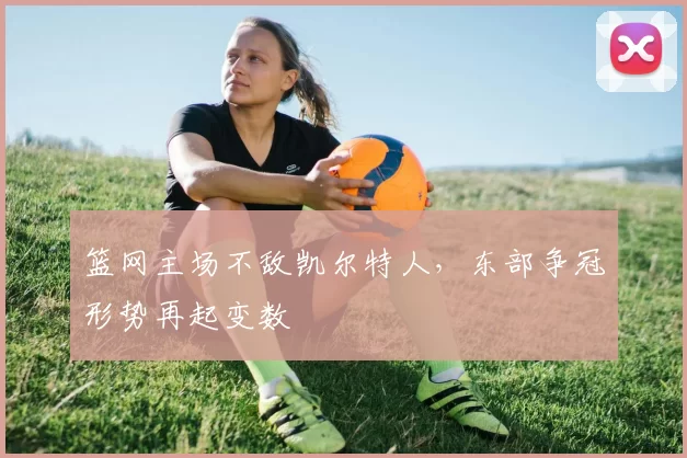 篮网主场不敌凯尔特人，东部争冠形势再起变数