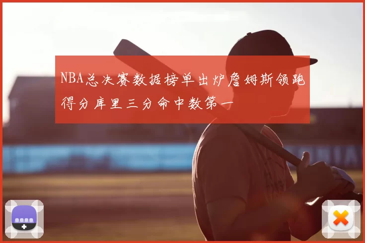 NBA总决赛数据榜单出炉詹姆斯领跑得分库里三分命中数第一