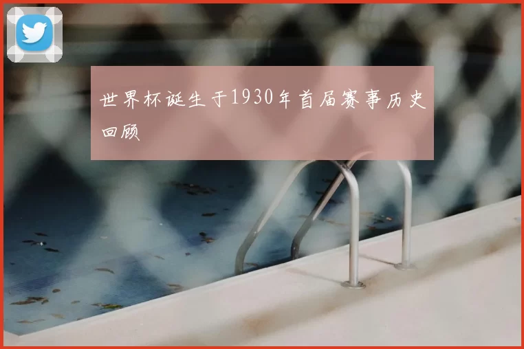 世界杯诞生于1930年首届赛事历史回顾
