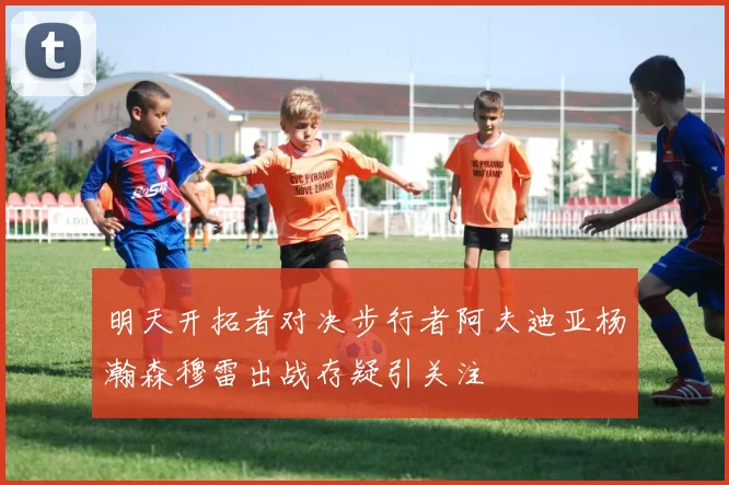 明天开拓者对决步行者阿夫迪亚杨瀚森穆雷出战存疑引关注