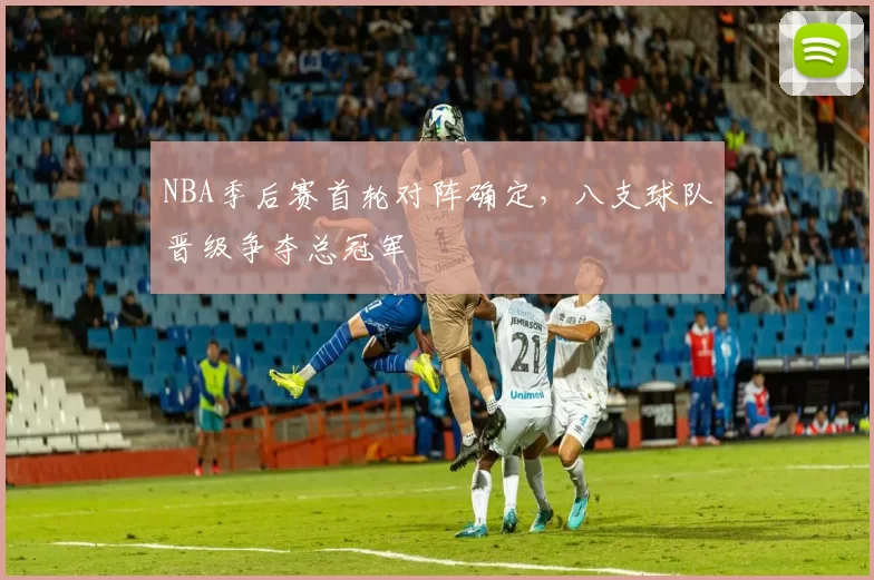 NBA季后赛首轮对阵确定，八支球队晋级争夺总冠军