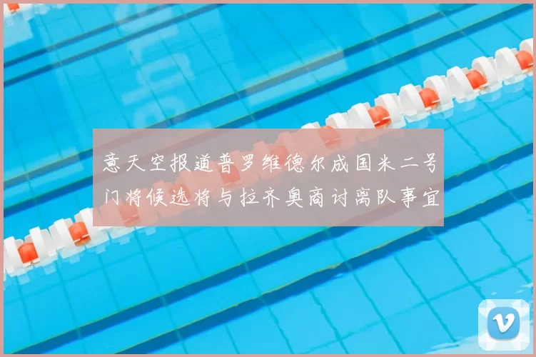 意天空报道普罗维德尔成国米二号门将候选将与拉齐奥商讨离队事宜