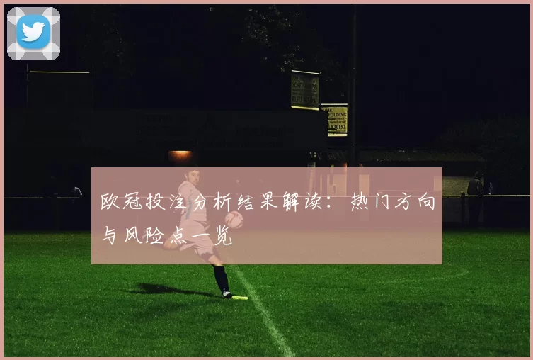 欧冠投注分析结果解读:热门方向与风险点一览