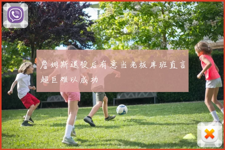 詹姆斯退役后有意当老板库班直言超巨难以成功