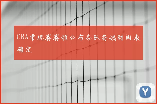 CBA常规赛赛程公布各队备战时间表确定