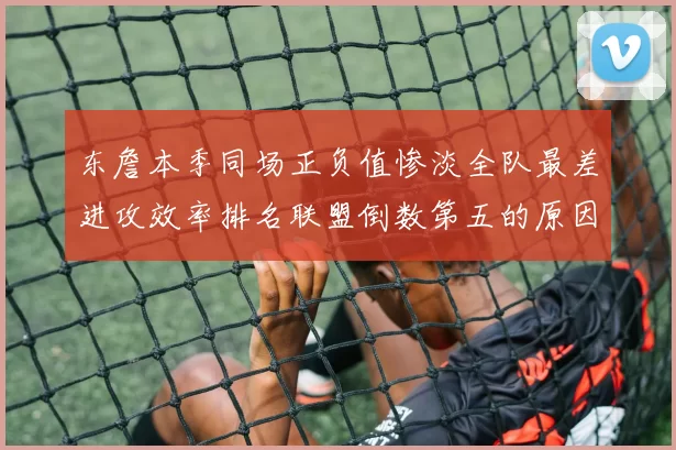 东詹本季同场正负值惨淡全队最差进攻效率排名联盟倒数第五的原因分析