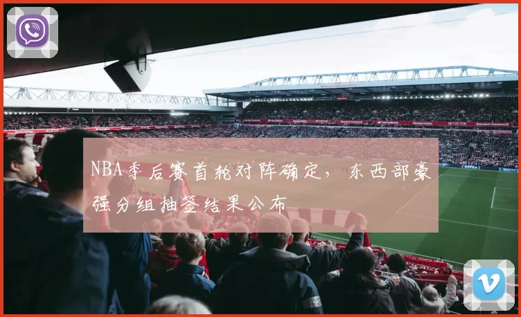 NBA季后赛首轮对阵确定，东西部豪强分组抽签结果公布