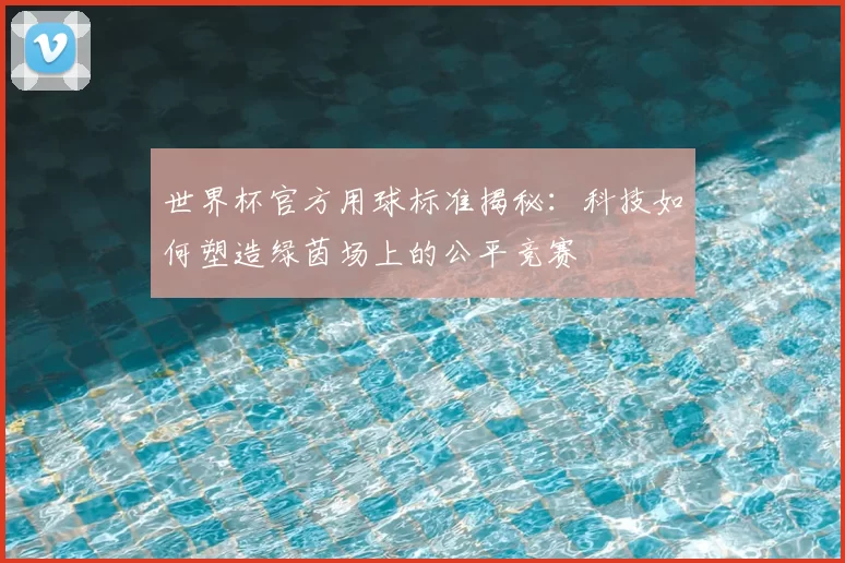 世界杯官方用球标准揭秘：科技如何塑造绿茵场上的公平竞赛