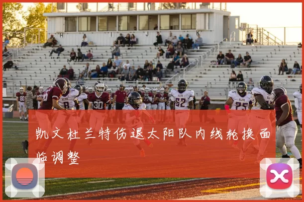 凯文杜兰特伤退太阳队内线轮换面临调整