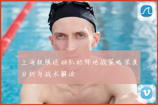 上海极限运动队的阵地战策略深度分析与战术解读