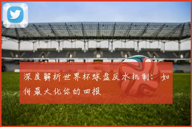 深度解析世界杯球盘反水机制:如何最大化你的回报