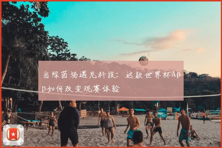 当绿茵场遇见科技:这款世界杯App如何改变观赛体验