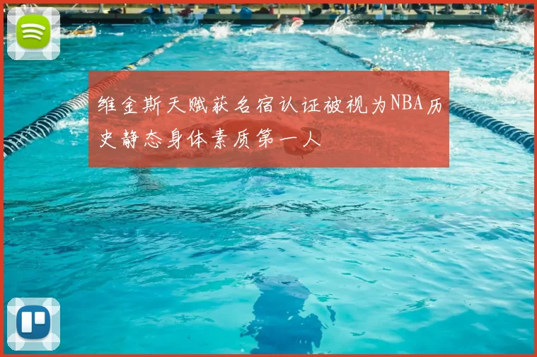 维金斯天赋获名宿认证被视为NBA历史静态身体素质第一人