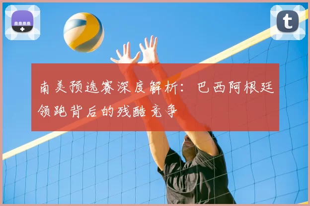南美预选赛深度解析：巴西阿根廷领跑背后的残酷竞争