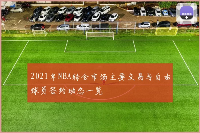 2021年NBA转会市场主要交易与自由球员签约动态一览