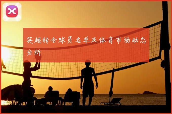 英超转会球员名单及体育市场动态分析