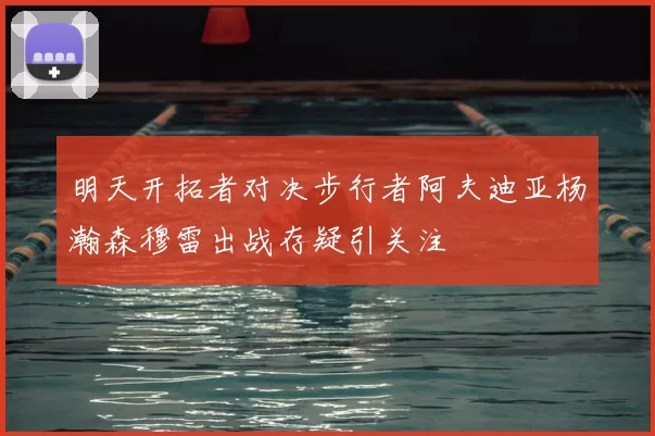 明天开拓者对决步行者阿夫迪亚杨瀚森穆雷出战存疑引关注