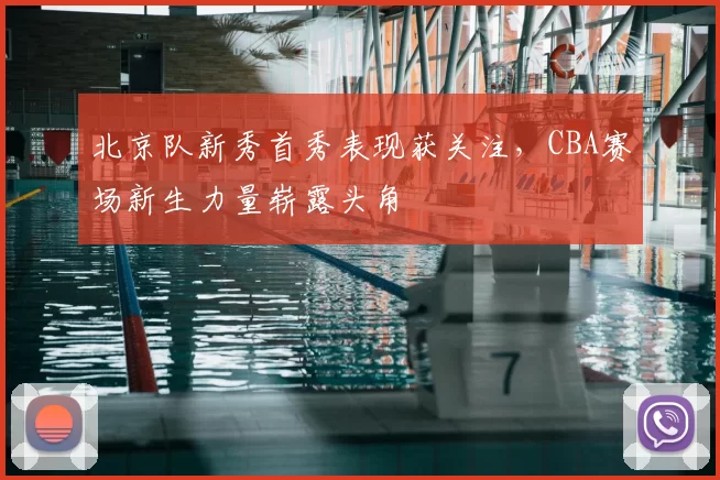 北京队新秀首秀表现获关注，CBA赛场新生力量崭露头角