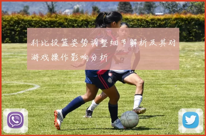 科比投篮姿势调整细节解析及其对游戏操作影响分析