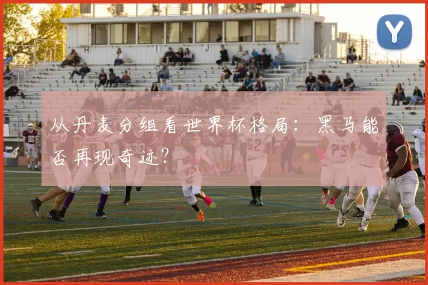 从丹麦分组看世界杯格局：黑马能否再现奇迹？
