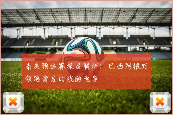 南美预选赛深度解析：巴西阿根廷领跑背后的残酷竞争