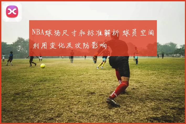 NBA球场尺寸和标准解析 球员空间利用变化及攻防影响