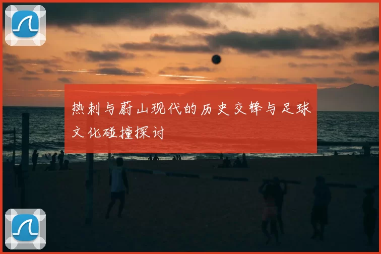 热刺与蔚山现代的历史交锋与足球文化碰撞探讨