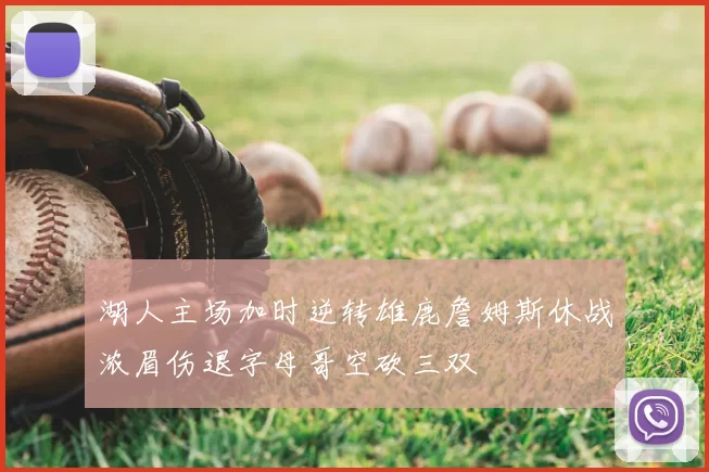 湖人主场加时逆转雄鹿詹姆斯休战浓眉伤退字母哥空砍三双