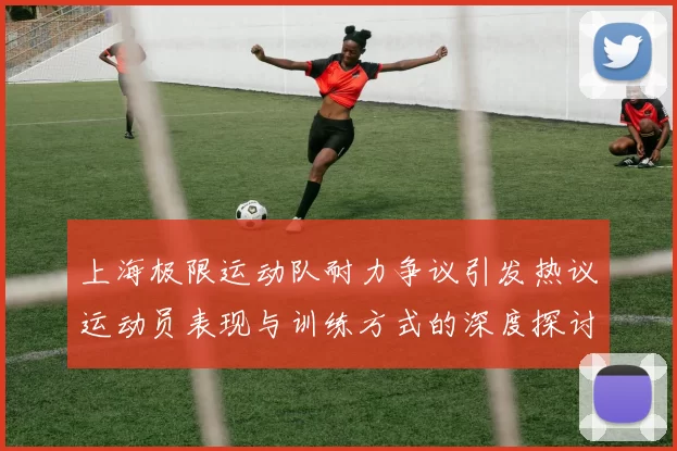 上海极限运动队耐力争议引发热议运动员表现与训练方式的深度探讨