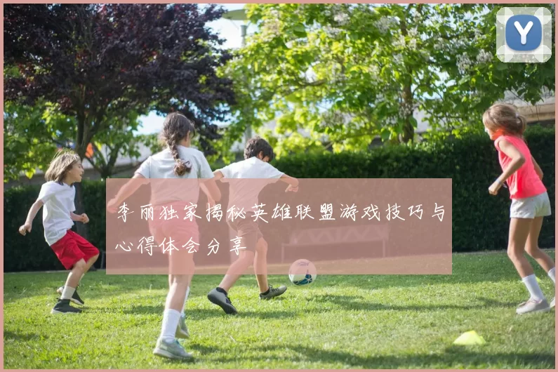 李丽独家揭秘英雄联盟游戏技巧与心得体会分享