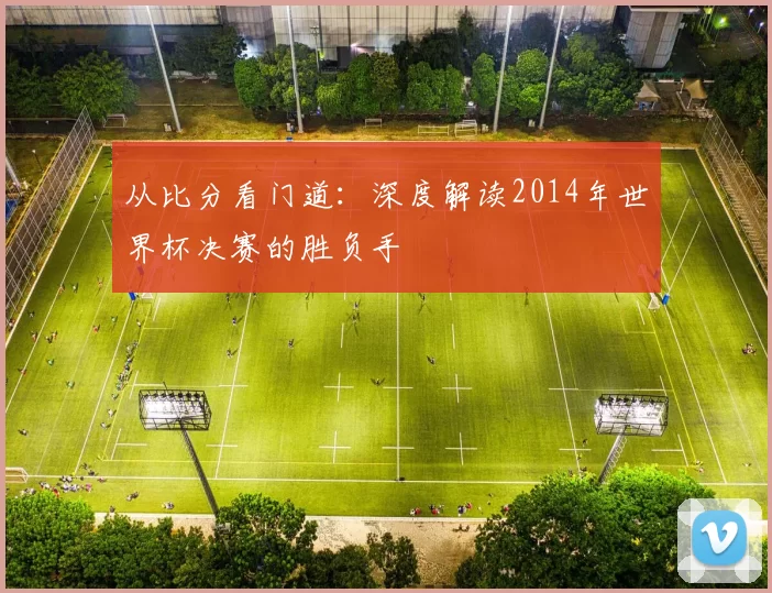 从比分看门道:深度解读2014年世界杯决赛的胜负手