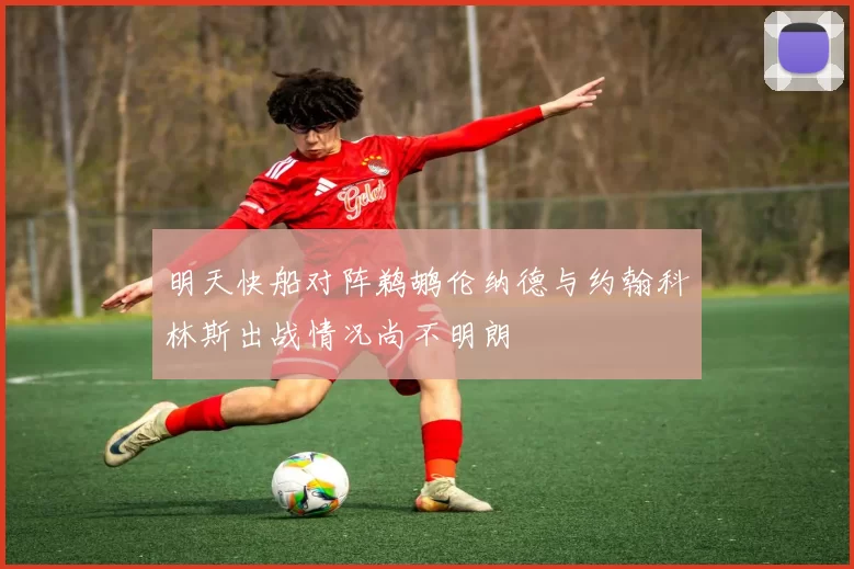 明天快船对阵鹈鹕伦纳德与约翰科林斯出战情况尚不明朗