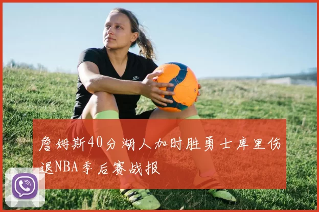 詹姆斯40分湖人加时胜勇士库里伤退NBA季后赛战报