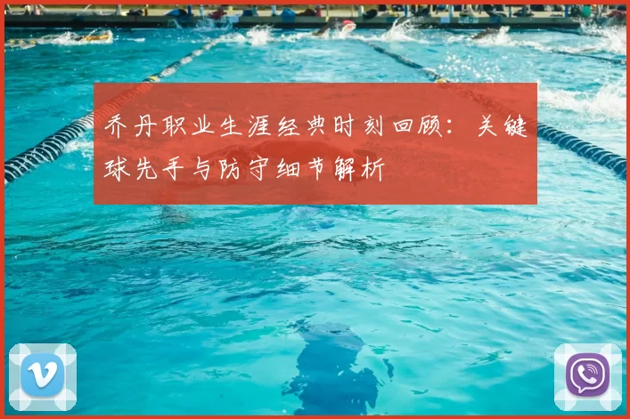 乔丹职业生涯经典时刻回顾：关键球先手与防守细节解析