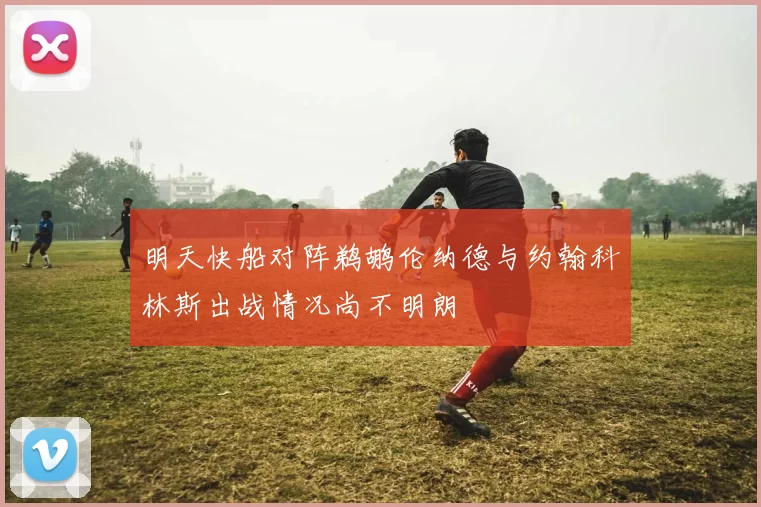 明天快船对阵鹈鹕伦纳德与约翰科林斯出战情况尚不明朗