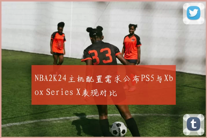 NBA2K24主机配置需求公布PS5与Xbox Series X表现对比