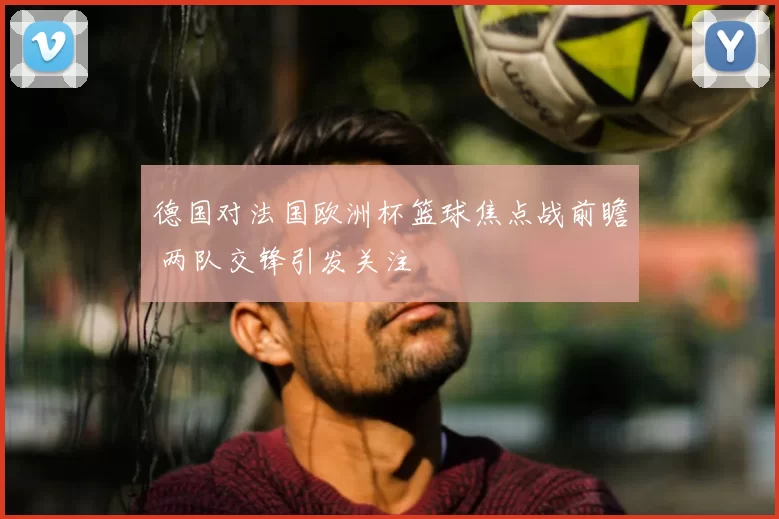 德国对法国欧洲杯篮球焦点战前瞻 两队交锋引发关注