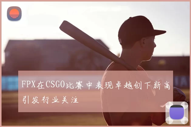 FPX在CSGO比赛中表现卓越创下新高引发行业关注