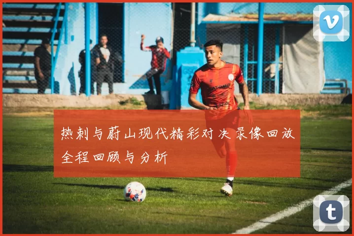 热刺与蔚山现代精彩对决录像回放全程回顾与分析